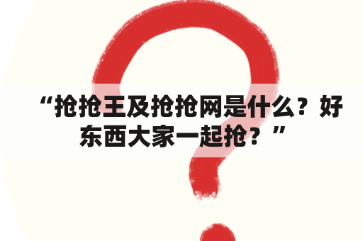 “抢抢王及抢抢网是什么？好东西大家一起抢？”