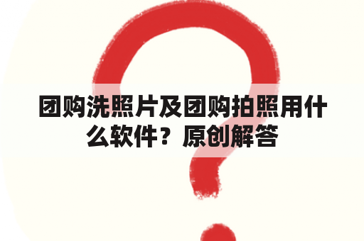 团购洗照片及团购拍照用什么软件？原创解答