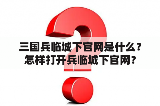 三国兵临城下官网是什么？怎样打开兵临城下官网？