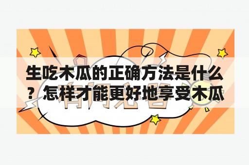 生吃木瓜的正确方法是什么？怎样才能更好地享受木瓜的美味呢？以下是一些有用的提示：