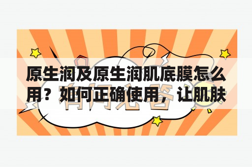 原生润及原生润肌底膜怎么用？如何正确使用，让肌肤更加水润光滑？