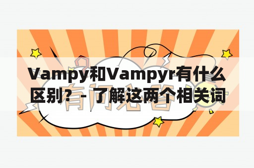 Vampy和Vampyr有什么区别？- 了解这两个相关词汇的意义与来源