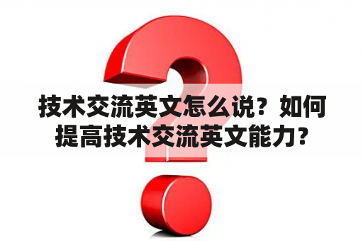 技术交流英文怎么说？如何提高技术交流英文能力？