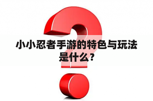 小小忍者手游的特色与玩法是什么？