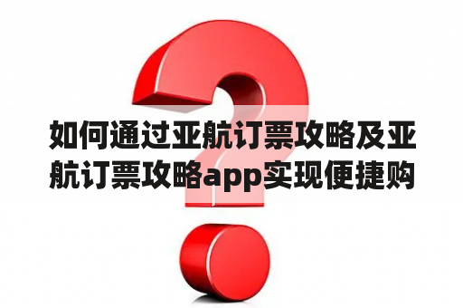 如何通过亚航订票攻略及亚航订票攻略app实现便捷购票？