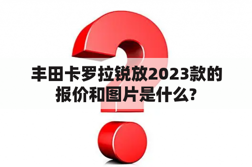 丰田卡罗拉锐放2023款的报价和图片是什么?