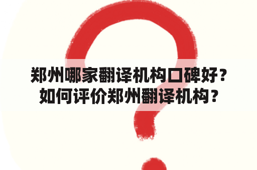 郑州哪家翻译机构口碑好？如何评价郑州翻译机构？