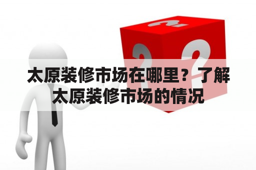 太原装修市场在哪里？了解太原装修市场的情况