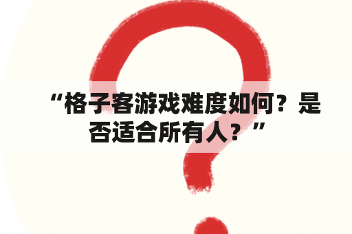 “格子客游戏难度如何？是否适合所有人？”