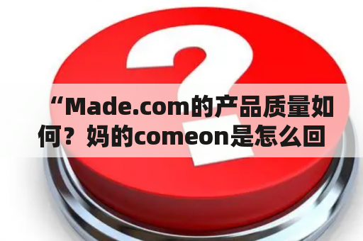 “Made.com的产品质量如何？妈的comeon是怎么回事？”——对这两个关键词有疑问的小伙伴必看！