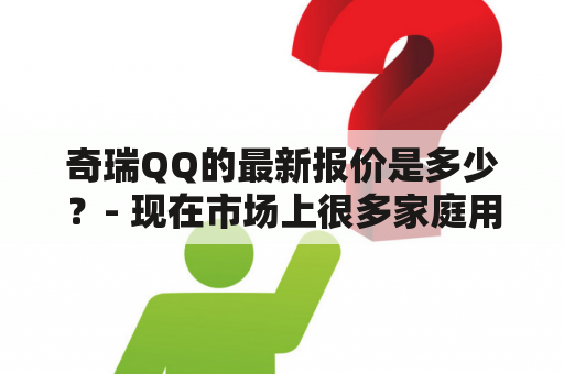 奇瑞QQ的最新报价是多少？- 现在市场上很多家庭用车型都比较受消费者的欢迎，其中奇瑞QQ就是其中的一款。很多人感到纠结的问题就是奇瑞QQ的报价问题，下面我们就来详细了解一下吧。