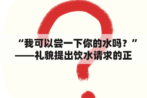 “我可以尝一下你的水吗？”——礼貌提出饮水请求的正确方式