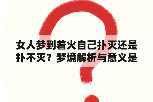 女人梦到着火自己扑灭还是扑不灭？梦境解析与意义是什么？