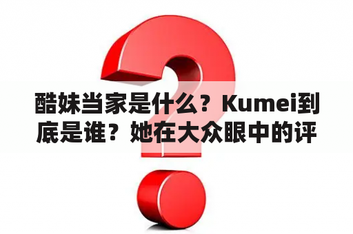 酷妹当家是什么？Kumei到底是谁？她在大众眼中的评价如何？