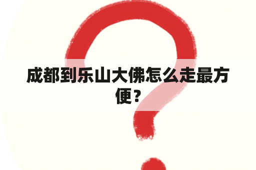 成都到乐山大佛怎么走最方便？