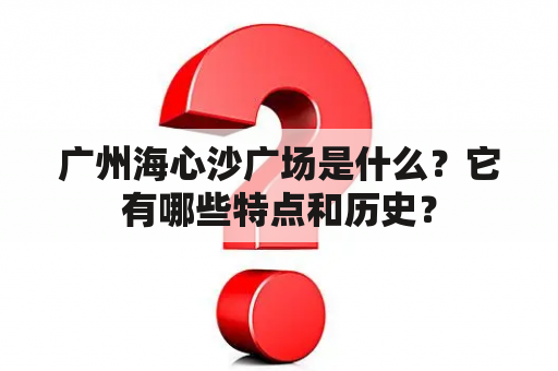 广州海心沙广场是什么？它有哪些特点和历史？