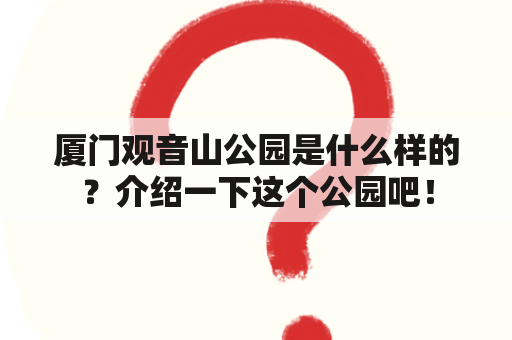 厦门观音山公园是什么样的？介绍一下这个公园吧！