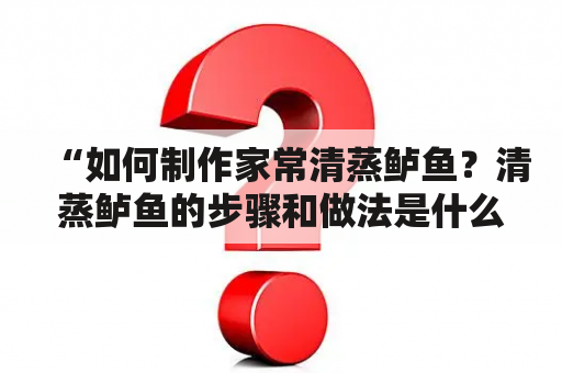 “如何制作家常清蒸鲈鱼？清蒸鲈鱼的步骤和做法是什么？”