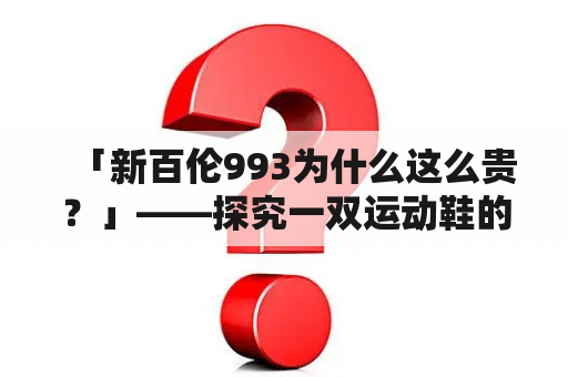 「新百伦993为什么这么贵？」——探究一双运动鞋的背后