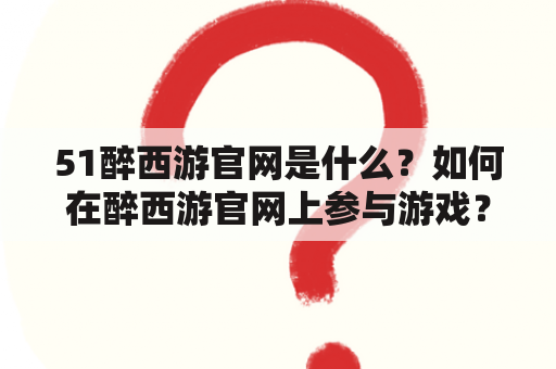 51醉西游官网是什么？如何在醉西游官网上参与游戏？