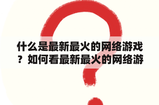 什么是最新最火的网络游戏？如何看最新最火的网络游戏排行？