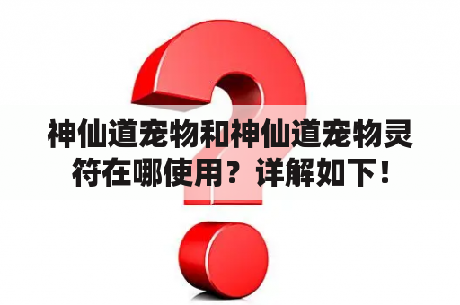 神仙道宠物和神仙道宠物灵符在哪使用？详解如下！