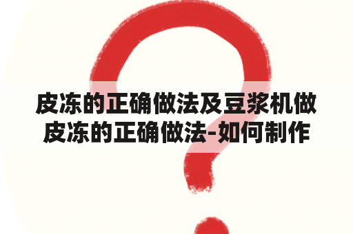 皮冻的正确做法及豆浆机做皮冻的正确做法-如何制作美味的皮冻和使用豆浆机制作皮冻