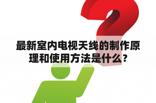 最新室内电视天线的制作原理和使用方法是什么？