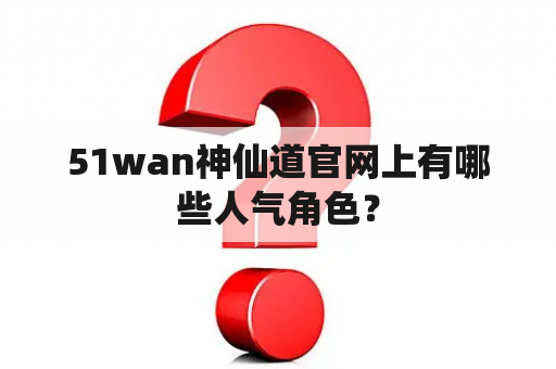 51wan神仙道官网上有哪些人气角色？