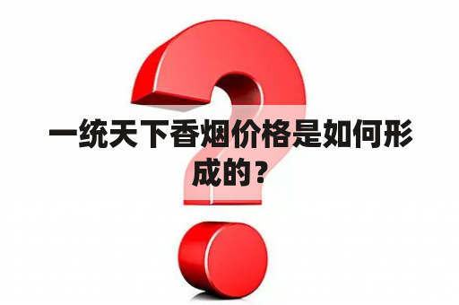 一统天下香烟价格是如何形成的？