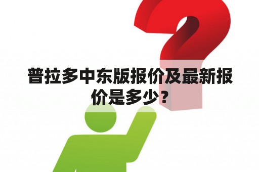 普拉多中东版报价及最新报价是多少？