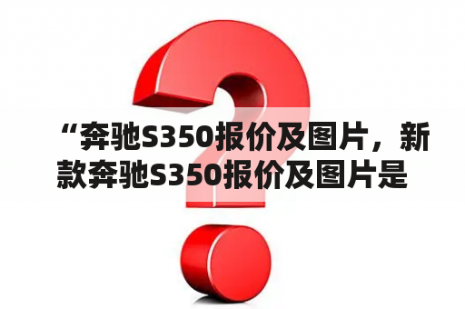 “奔驰S350报价及图片，新款奔驰S350报价及图片是多少？”——详细解答！