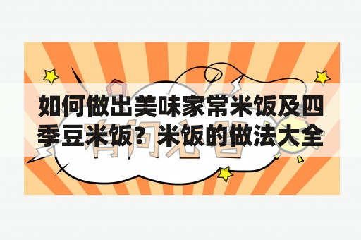 如何做出美味家常米饭及四季豆米饭？米饭的做法大全家常，四季豆米饭的做法大全家常，让人欲罢不能。无论是在节假日还是平常，米饭是我们餐桌上必不可少的主食。下面让我们来看看如何制作好吃的米饭和四季豆米饭。