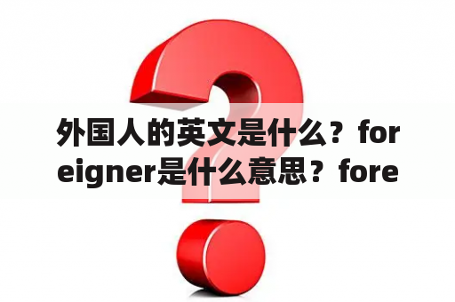 外国人的英文是什么？foreigner是什么意思？foreign是什么意思？