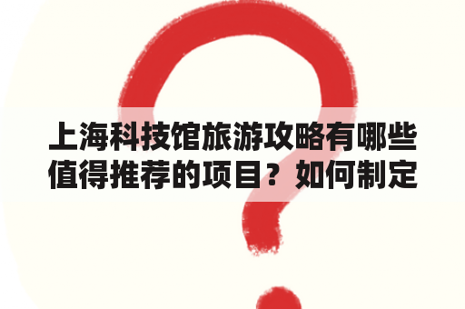 上海科技馆旅游攻略有哪些值得推荐的项目？如何制定一份适合的上海科技馆旅游攻略？以下是对这些问题的详细解答。