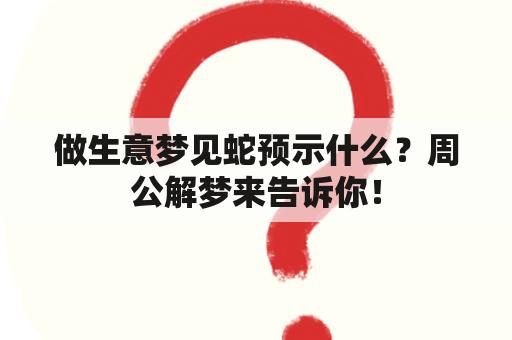 做生意梦见蛇预示什么？周公解梦来告诉你！