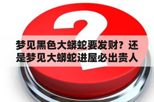 梦见黑色大蟒蛇要发财？还是梦见大蟒蛇进屋必出贵人？这两个梦境到底有何寓意？