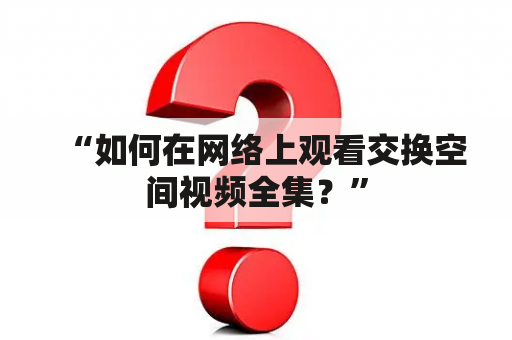 “如何在网络上观看交换空间视频全集？”