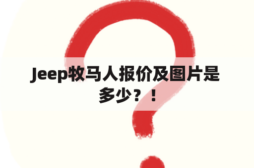 Jeep牧马人报价及图片是多少？！