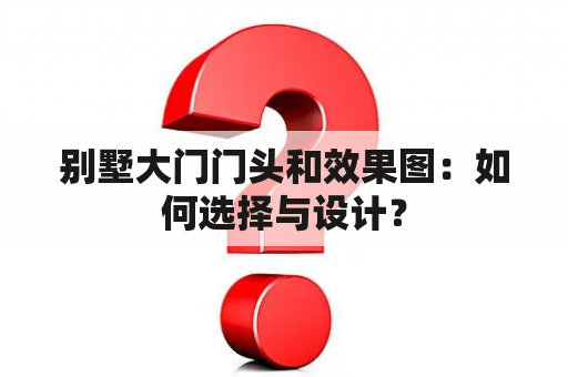 别墅大门门头和效果图：如何选择与设计？