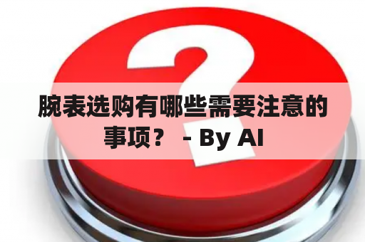 腕表选购有哪些需要注意的事项？ - By AI