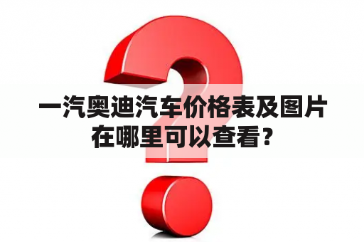 一汽奥迪汽车价格表及图片在哪里可以查看？