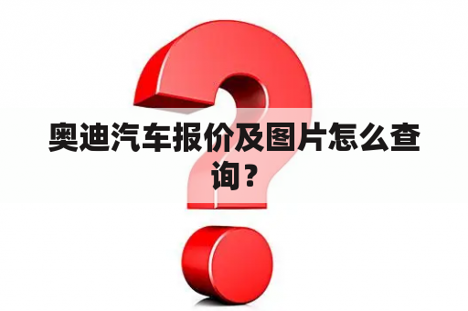 奥迪汽车报价及图片怎么查询？