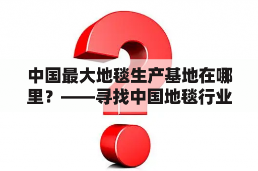 中国最大地毯生产基地在哪里？——寻找中国地毯行业的制高点