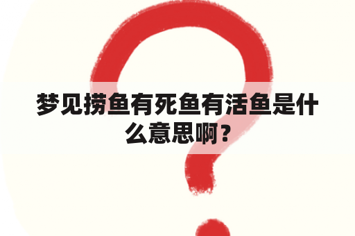 梦见捞鱼有死鱼有活鱼是什么意思啊？