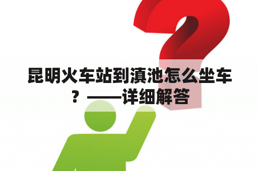 昆明火车站到滇池怎么坐车？——详细解答