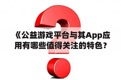 《公益游戏平台与其App应用有哪些值得关注的特色？》