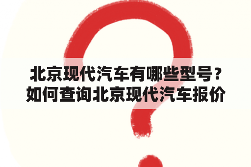 北京现代汽车有哪些型号？如何查询北京现代汽车报价及图片？