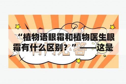 “植物语眼霜和植物医生眼霜有什么区别？”——这是许多护肤爱好者心中的疑惑。下面将通过对这两款产品的成分、功效、适用人群、使用感受等多个方面进行详细比较与分析，解答大家的疑问。