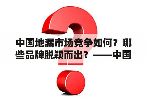 中国地漏市场竞争如何？哪些品牌脱颖而出？——中国地漏十大品牌排名及中国地漏十大品牌排名榜